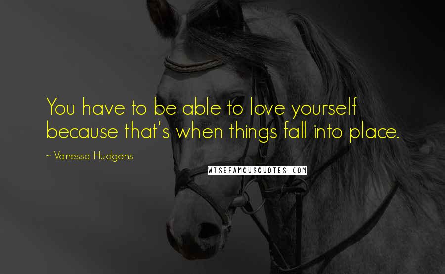 Vanessa Hudgens Quotes: You have to be able to love yourself because that's when things fall into place.