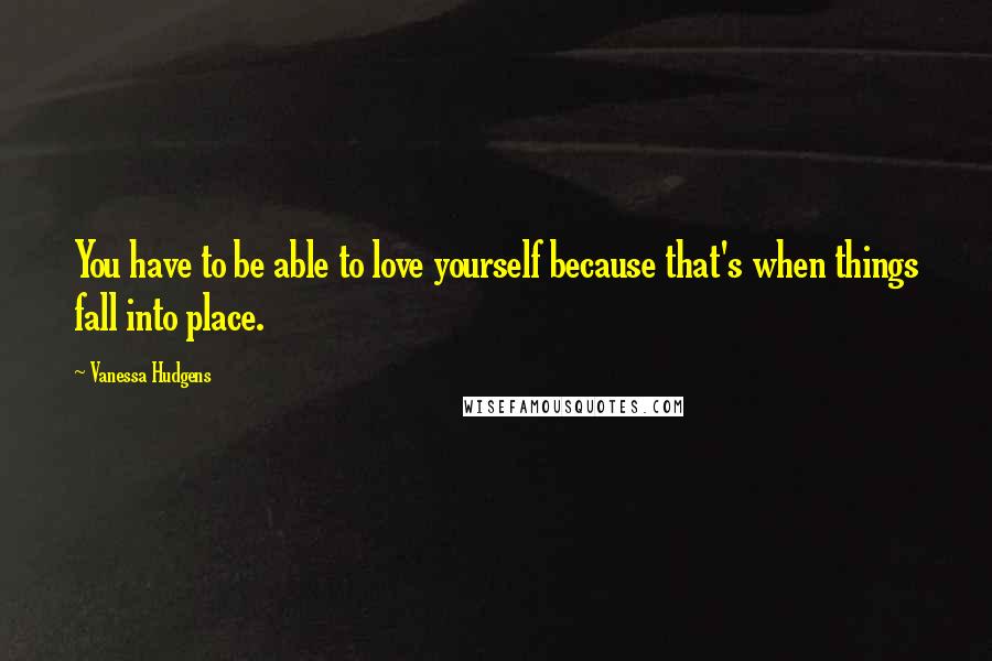 Vanessa Hudgens Quotes: You have to be able to love yourself because that's when things fall into place.