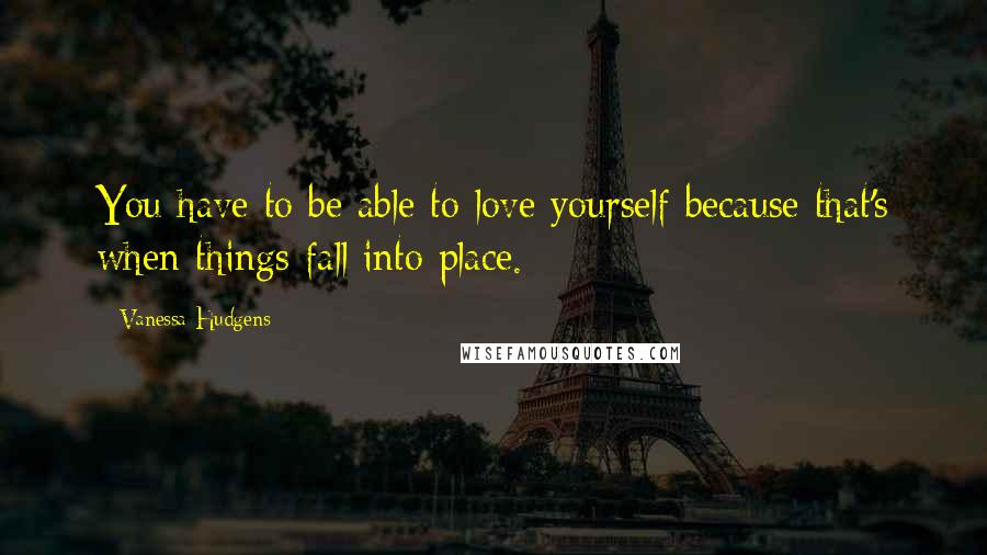 Vanessa Hudgens Quotes: You have to be able to love yourself because that's when things fall into place.