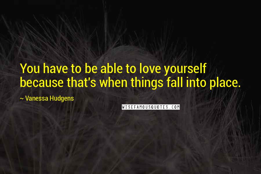 Vanessa Hudgens Quotes: You have to be able to love yourself because that's when things fall into place.