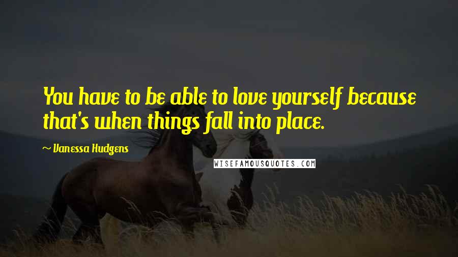 Vanessa Hudgens Quotes: You have to be able to love yourself because that's when things fall into place.