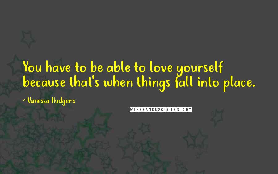 Vanessa Hudgens Quotes: You have to be able to love yourself because that's when things fall into place.