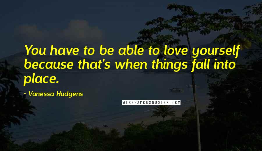 Vanessa Hudgens Quotes: You have to be able to love yourself because that's when things fall into place.