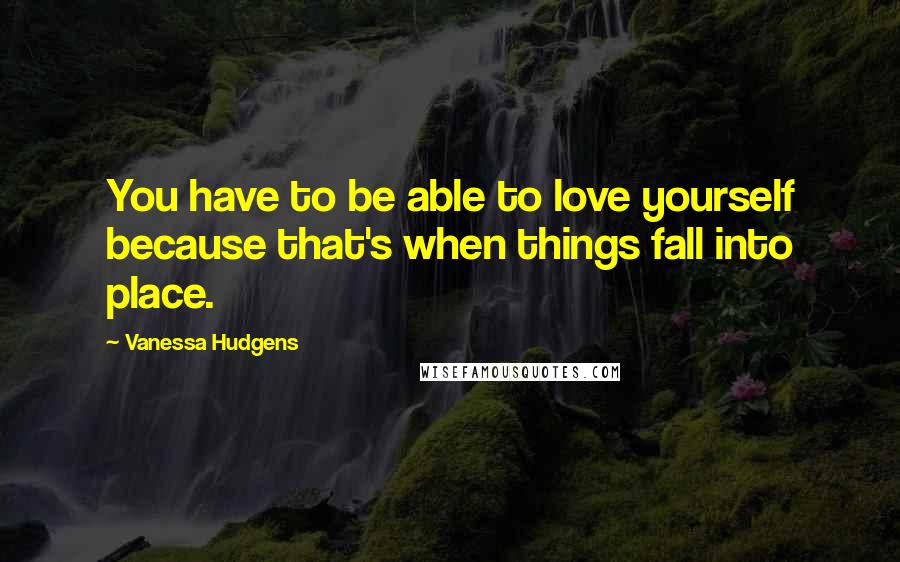 Vanessa Hudgens Quotes: You have to be able to love yourself because that's when things fall into place.