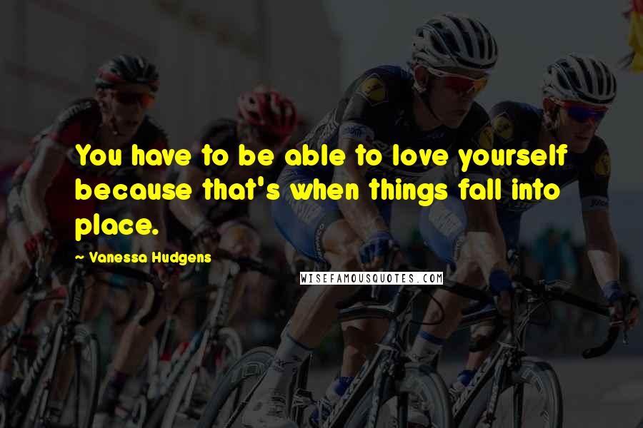 Vanessa Hudgens Quotes: You have to be able to love yourself because that's when things fall into place.