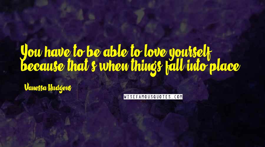 Vanessa Hudgens Quotes: You have to be able to love yourself because that's when things fall into place.