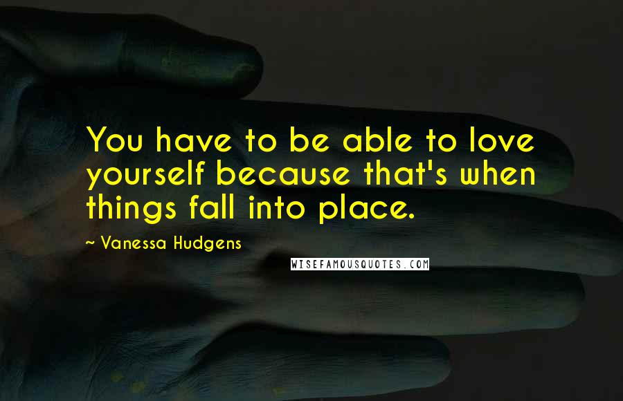 Vanessa Hudgens Quotes: You have to be able to love yourself because that's when things fall into place.