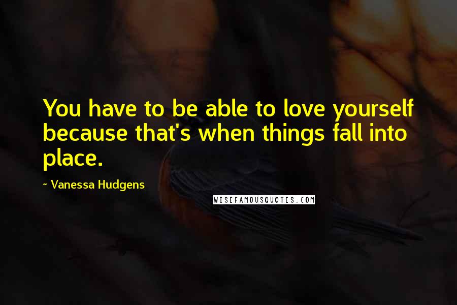 Vanessa Hudgens Quotes: You have to be able to love yourself because that's when things fall into place.