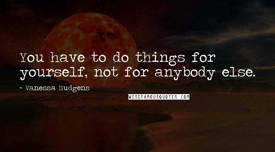 Vanessa Hudgens Quotes: You have to do things for yourself, not for anybody else.
