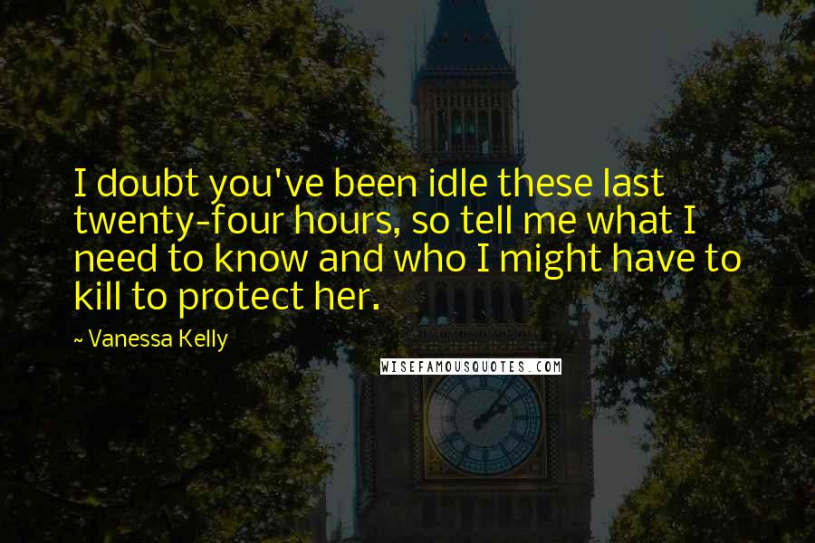 Vanessa Kelly Quotes: I doubt you've been idle these last twenty-four hours, so tell me what I need to know and who I might have to kill to protect her.