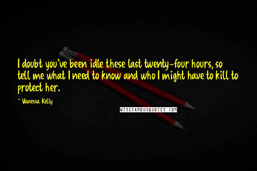 Vanessa Kelly Quotes: I doubt you've been idle these last twenty-four hours, so tell me what I need to know and who I might have to kill to protect her.