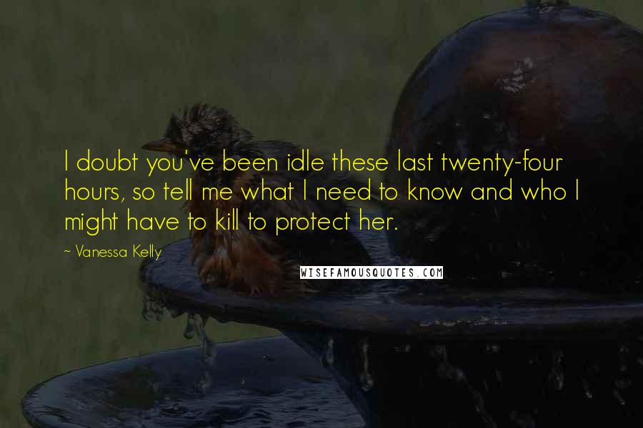 Vanessa Kelly Quotes: I doubt you've been idle these last twenty-four hours, so tell me what I need to know and who I might have to kill to protect her.