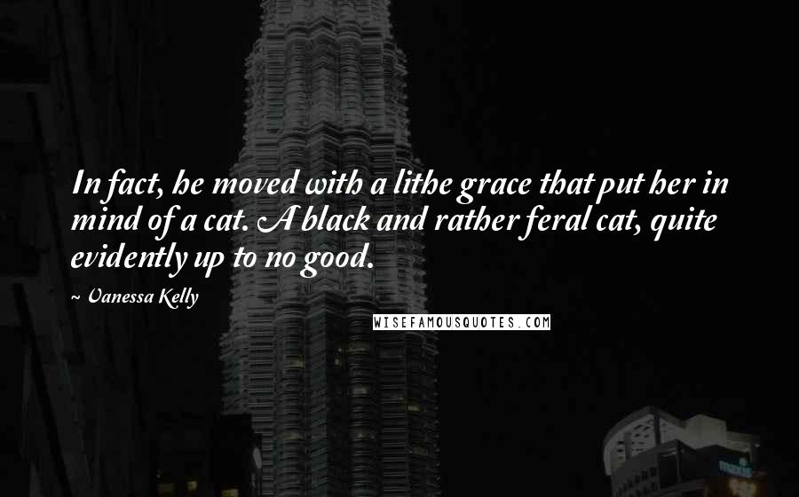 Vanessa Kelly Quotes: In fact, he moved with a lithe grace that put her in mind of a cat. A black and rather feral cat, quite evidently up to no good.