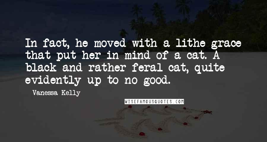 Vanessa Kelly Quotes: In fact, he moved with a lithe grace that put her in mind of a cat. A black and rather feral cat, quite evidently up to no good.