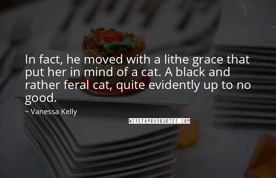 Vanessa Kelly Quotes: In fact, he moved with a lithe grace that put her in mind of a cat. A black and rather feral cat, quite evidently up to no good.