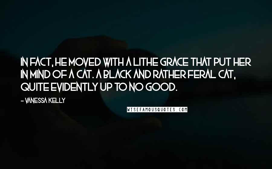 Vanessa Kelly Quotes: In fact, he moved with a lithe grace that put her in mind of a cat. A black and rather feral cat, quite evidently up to no good.