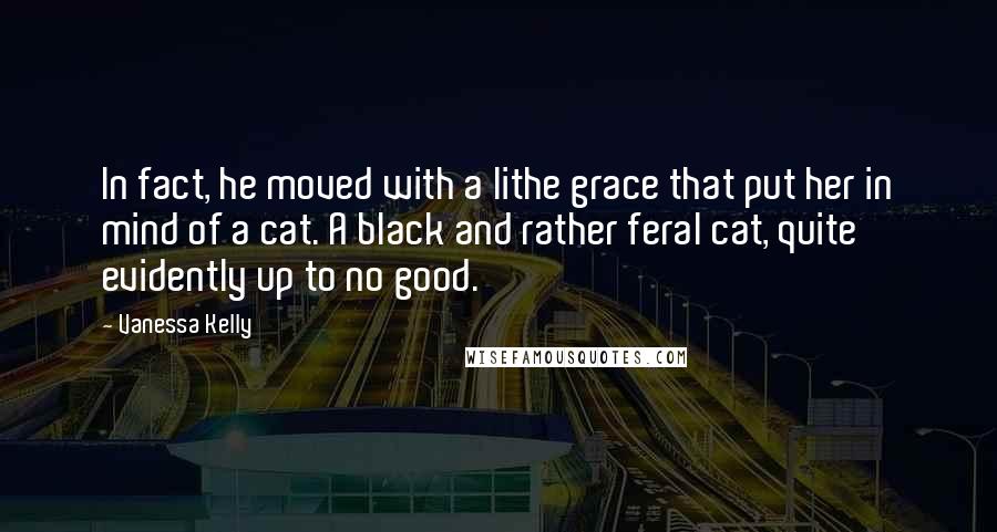 Vanessa Kelly Quotes: In fact, he moved with a lithe grace that put her in mind of a cat. A black and rather feral cat, quite evidently up to no good.