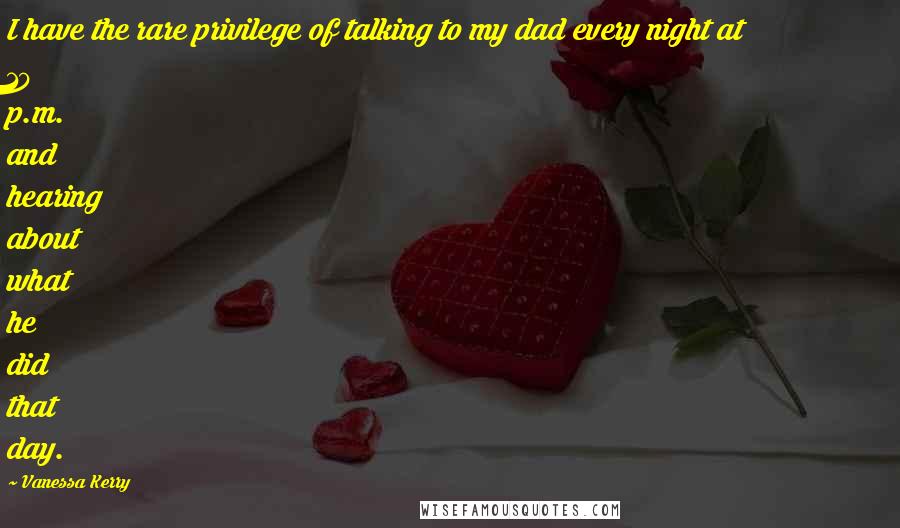 Vanessa Kerry Quotes: I have the rare privilege of talking to my dad every night at 10 p.m. and hearing about what he did that day.