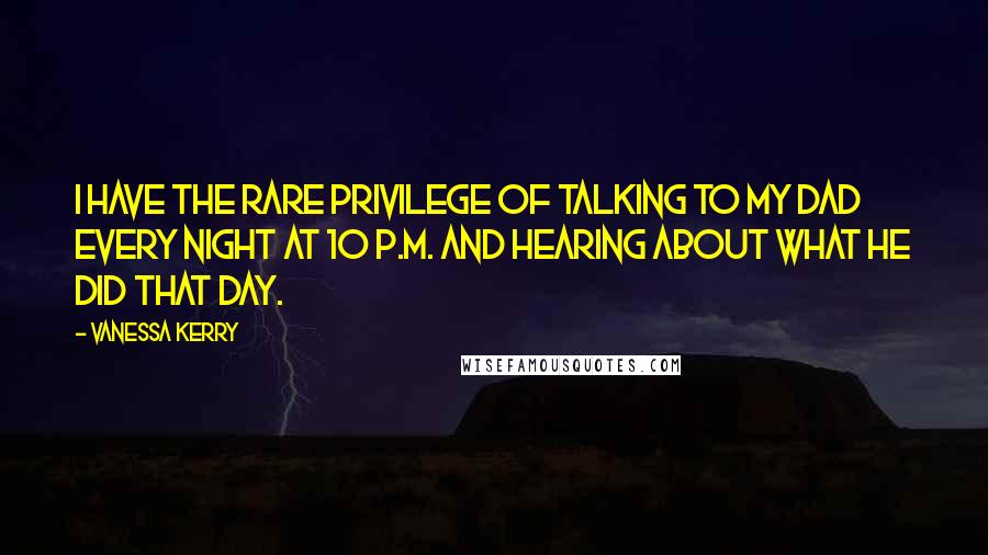 Vanessa Kerry Quotes: I have the rare privilege of talking to my dad every night at 10 p.m. and hearing about what he did that day.