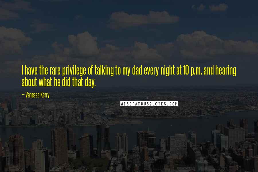 Vanessa Kerry Quotes: I have the rare privilege of talking to my dad every night at 10 p.m. and hearing about what he did that day.