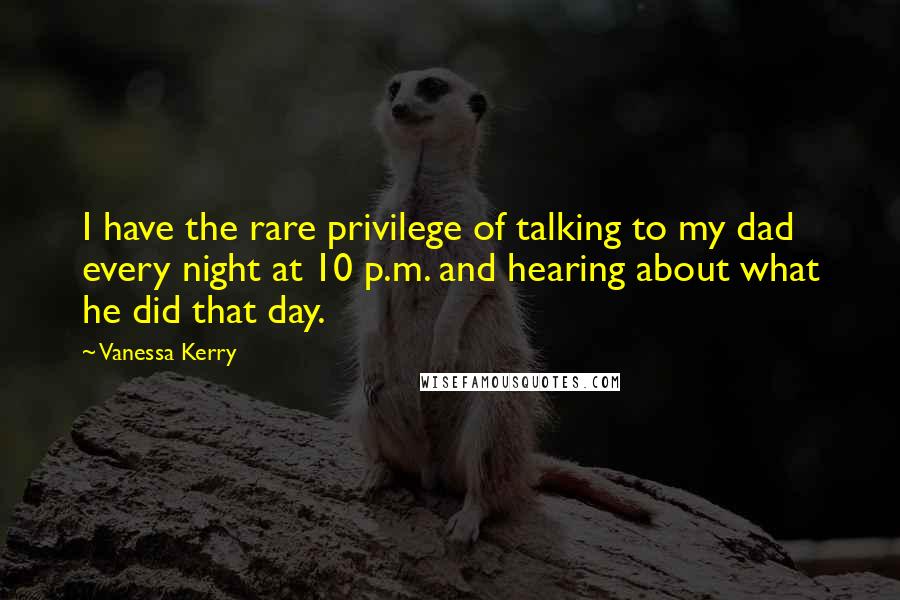 Vanessa Kerry Quotes: I have the rare privilege of talking to my dad every night at 10 p.m. and hearing about what he did that day.