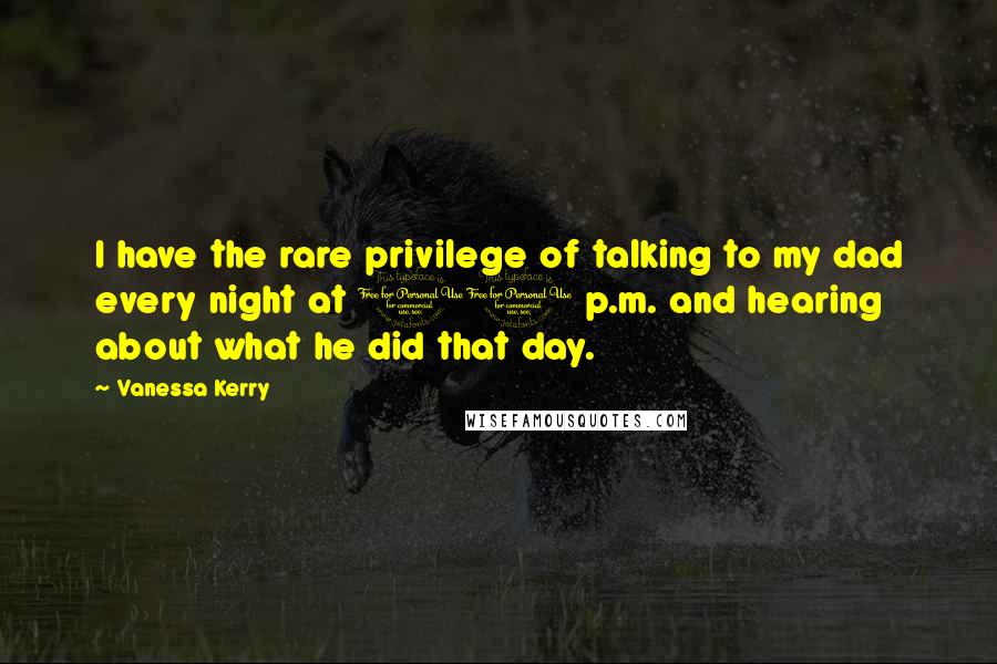 Vanessa Kerry Quotes: I have the rare privilege of talking to my dad every night at 10 p.m. and hearing about what he did that day.