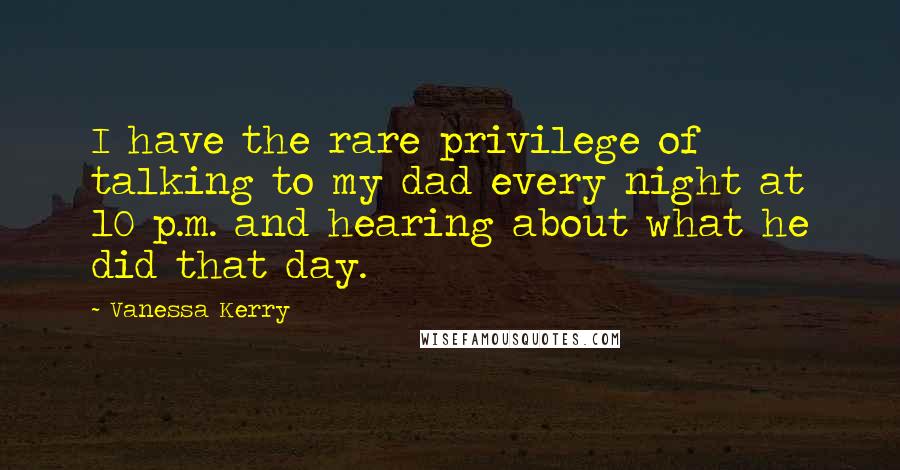 Vanessa Kerry Quotes: I have the rare privilege of talking to my dad every night at 10 p.m. and hearing about what he did that day.