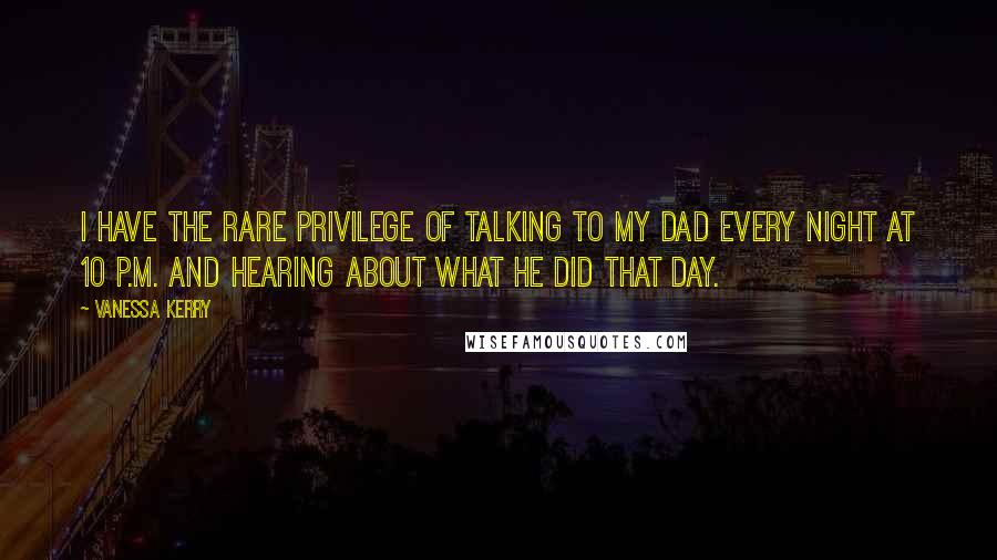 Vanessa Kerry Quotes: I have the rare privilege of talking to my dad every night at 10 p.m. and hearing about what he did that day.