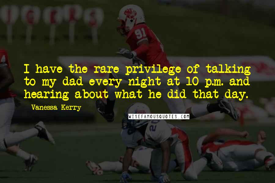 Vanessa Kerry Quotes: I have the rare privilege of talking to my dad every night at 10 p.m. and hearing about what he did that day.