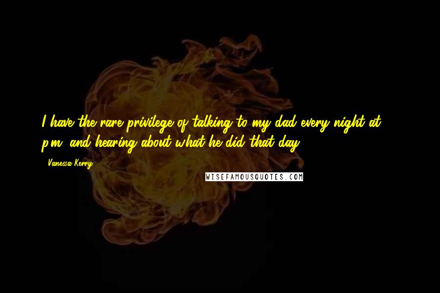 Vanessa Kerry Quotes: I have the rare privilege of talking to my dad every night at 10 p.m. and hearing about what he did that day.