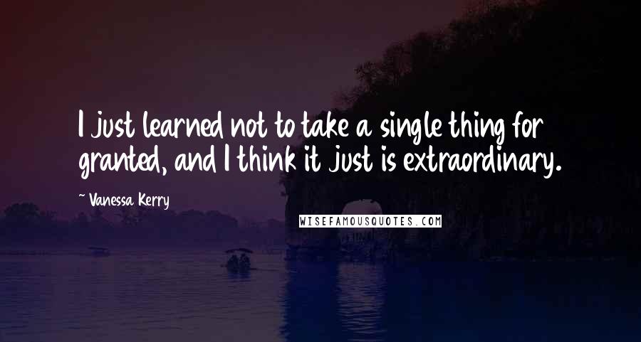 Vanessa Kerry Quotes: I just learned not to take a single thing for granted, and I think it just is extraordinary.