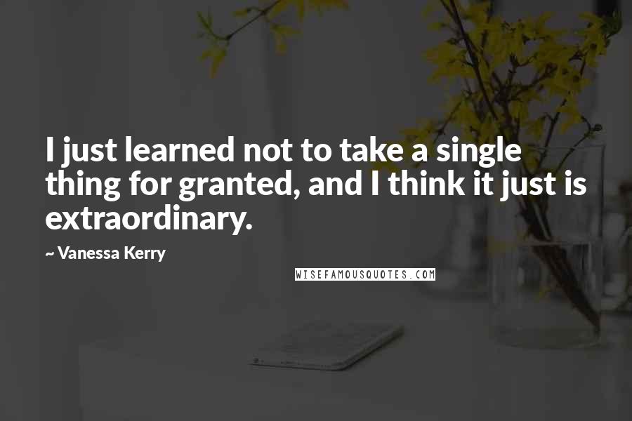 Vanessa Kerry Quotes: I just learned not to take a single thing for granted, and I think it just is extraordinary.