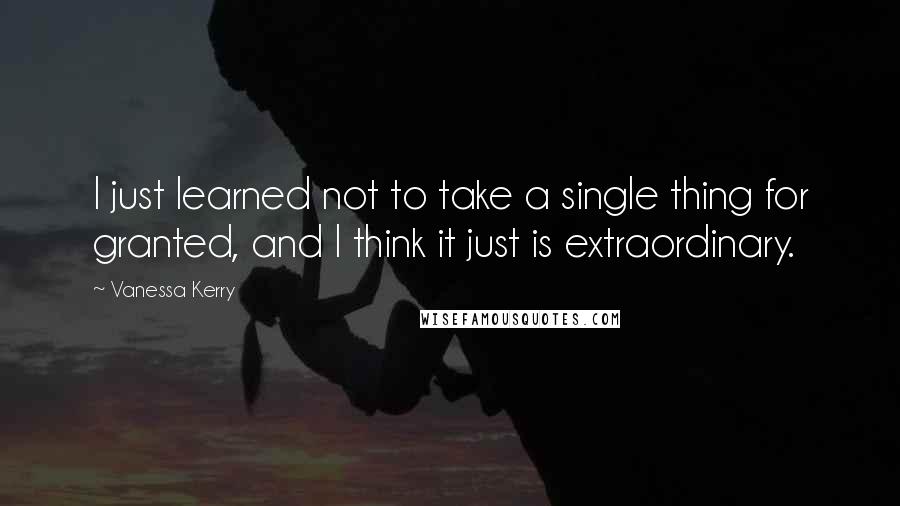 Vanessa Kerry Quotes: I just learned not to take a single thing for granted, and I think it just is extraordinary.