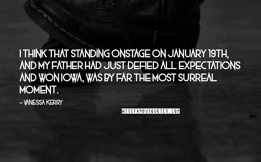 Vanessa Kerry Quotes: I think that standing onstage on January 19th, and my father had just defied all expectations and won Iowa, was by far the most surreal moment.
