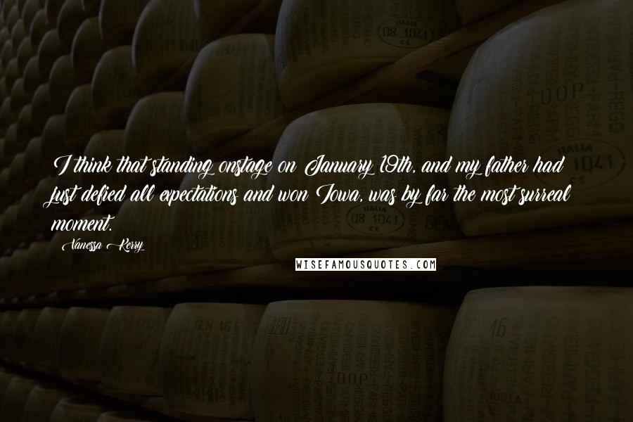 Vanessa Kerry Quotes: I think that standing onstage on January 19th, and my father had just defied all expectations and won Iowa, was by far the most surreal moment.