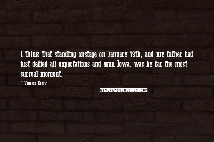 Vanessa Kerry Quotes: I think that standing onstage on January 19th, and my father had just defied all expectations and won Iowa, was by far the most surreal moment.