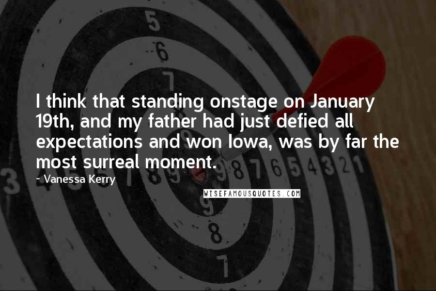 Vanessa Kerry Quotes: I think that standing onstage on January 19th, and my father had just defied all expectations and won Iowa, was by far the most surreal moment.