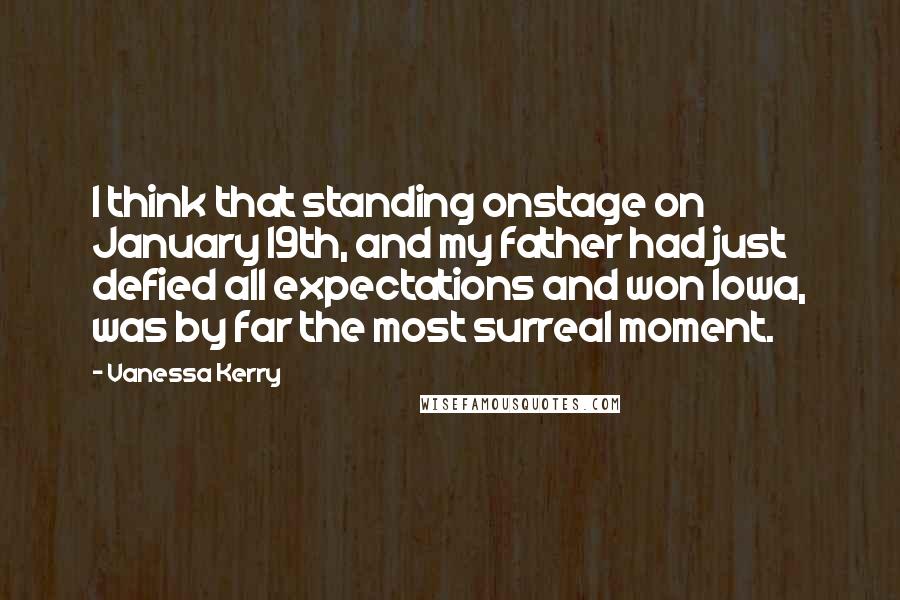 Vanessa Kerry Quotes: I think that standing onstage on January 19th, and my father had just defied all expectations and won Iowa, was by far the most surreal moment.