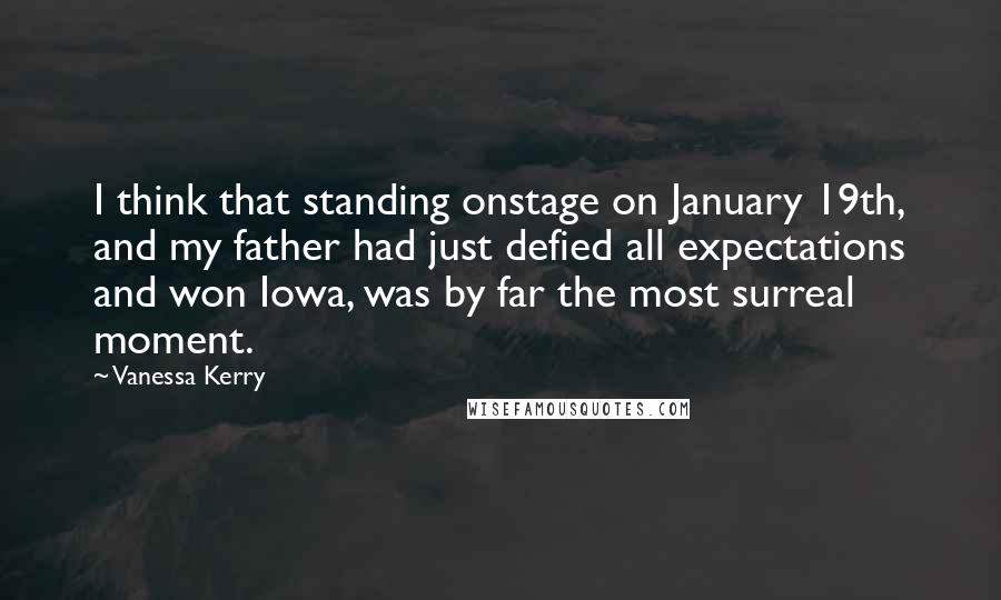 Vanessa Kerry Quotes: I think that standing onstage on January 19th, and my father had just defied all expectations and won Iowa, was by far the most surreal moment.