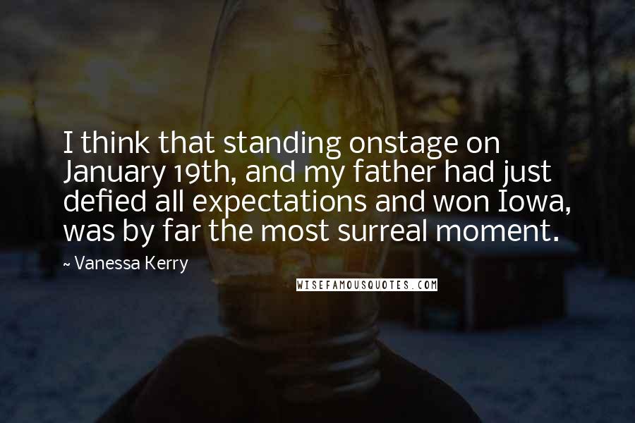 Vanessa Kerry Quotes: I think that standing onstage on January 19th, and my father had just defied all expectations and won Iowa, was by far the most surreal moment.