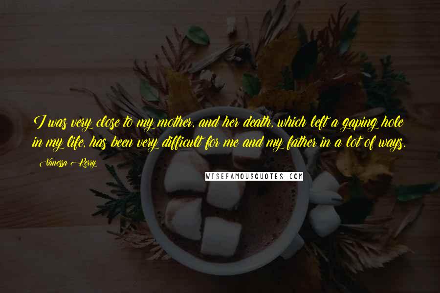 Vanessa Kerry Quotes: I was very close to my mother, and her death, which left a gaping hole in my life, has been very difficult for me and my father in a lot of ways.