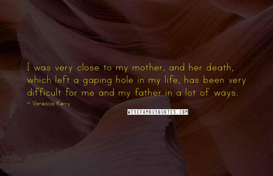 Vanessa Kerry Quotes: I was very close to my mother, and her death, which left a gaping hole in my life, has been very difficult for me and my father in a lot of ways.