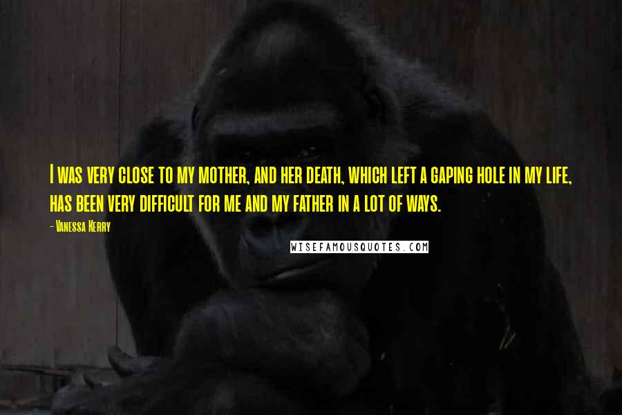 Vanessa Kerry Quotes: I was very close to my mother, and her death, which left a gaping hole in my life, has been very difficult for me and my father in a lot of ways.