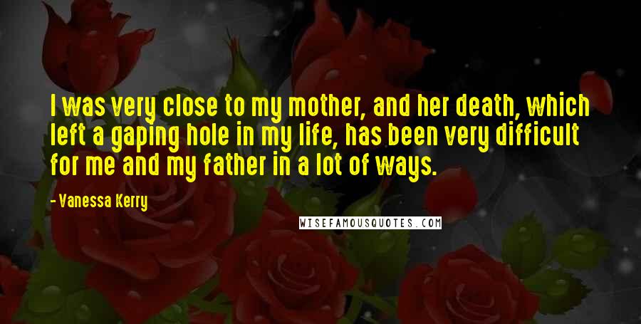 Vanessa Kerry Quotes: I was very close to my mother, and her death, which left a gaping hole in my life, has been very difficult for me and my father in a lot of ways.