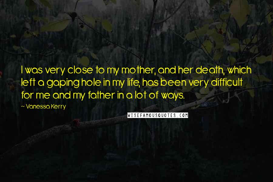 Vanessa Kerry Quotes: I was very close to my mother, and her death, which left a gaping hole in my life, has been very difficult for me and my father in a lot of ways.