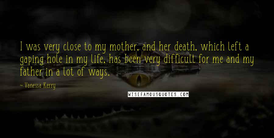 Vanessa Kerry Quotes: I was very close to my mother, and her death, which left a gaping hole in my life, has been very difficult for me and my father in a lot of ways.