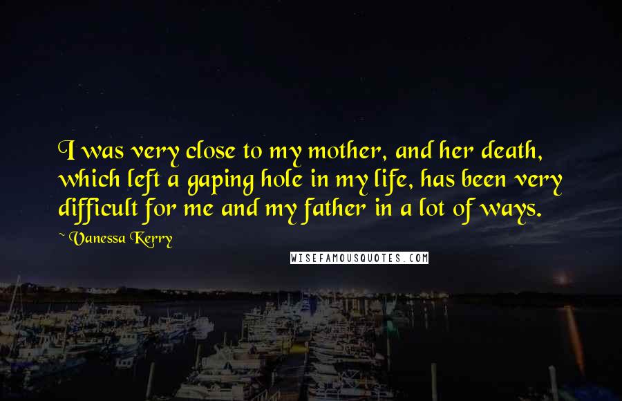 Vanessa Kerry Quotes: I was very close to my mother, and her death, which left a gaping hole in my life, has been very difficult for me and my father in a lot of ways.