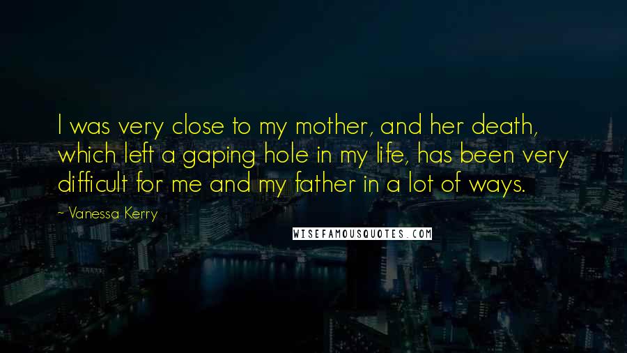 Vanessa Kerry Quotes: I was very close to my mother, and her death, which left a gaping hole in my life, has been very difficult for me and my father in a lot of ways.