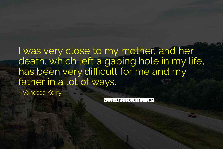 Vanessa Kerry Quotes: I was very close to my mother, and her death, which left a gaping hole in my life, has been very difficult for me and my father in a lot of ways.