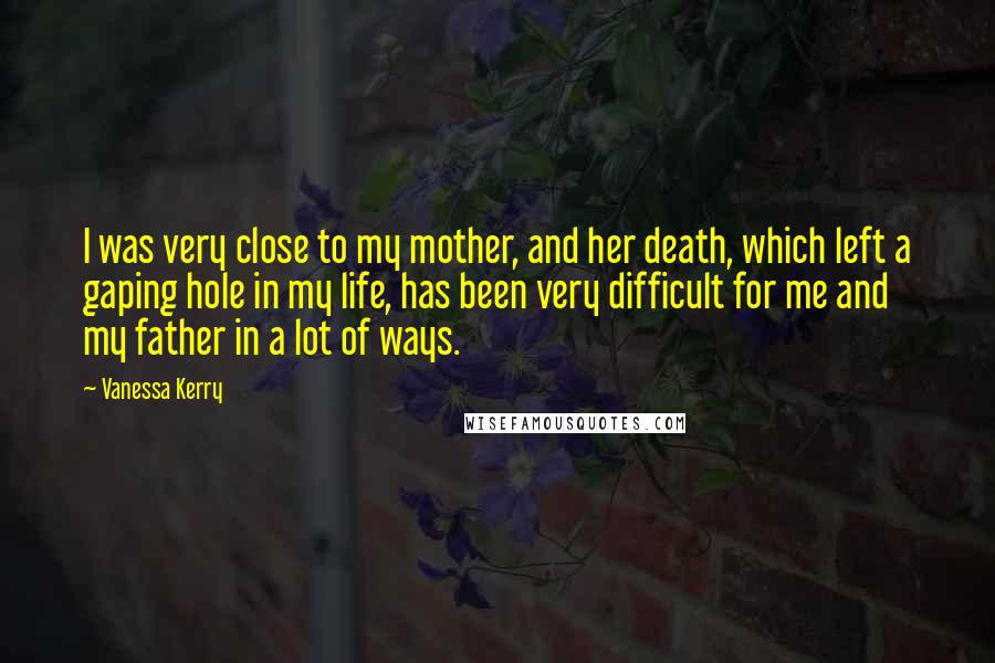 Vanessa Kerry Quotes: I was very close to my mother, and her death, which left a gaping hole in my life, has been very difficult for me and my father in a lot of ways.